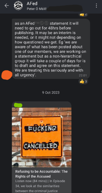 Screenshot of AFed Signal group chat. Orange: as an AFed statement it will need to go out for 48hrs before publishing. It may be an interim is needed, or it might not depending on how questioned we get. Eg 'we are aware of what has been posted about one of our members, we are working on a statement but as a non-hierarchical group it will take a couple of days for us to draft and agree on this statement. We are treating this seriously and with all urgency'.